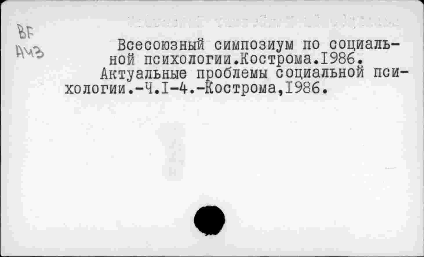 ﻿Всесоюзный симпозиум по социальной психологии.Кострома.1986.
Актуальные проблемы социальной пси хологии.-Ч.1-4.-Кострома,1986.